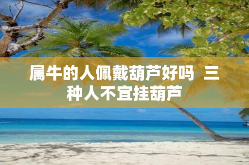 属牛的人佩戴葫芦好吗 三种人不宜挂葫芦