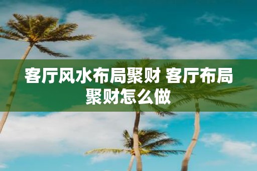 客厅风水布局聚财 客厅布局聚财怎么做