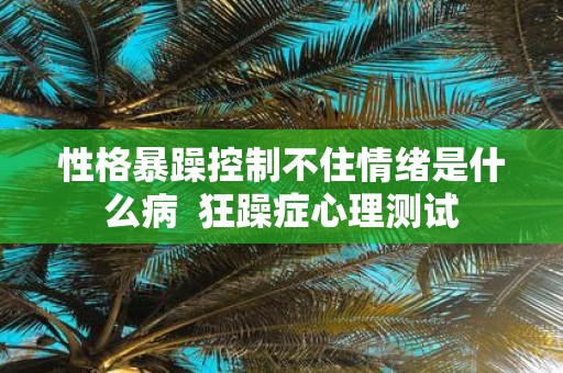 性格暴躁控制不住情绪是什么病 狂躁症心理测试