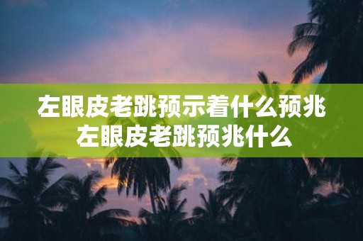 左眼皮老跳预示着什么预兆 左眼皮老跳预兆什么