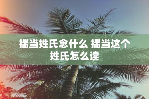 揣当姓氏念什么 揣当这个姓氏怎么读