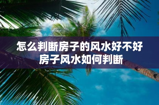 怎么判断房子的风水好不好 房子风水如何判断