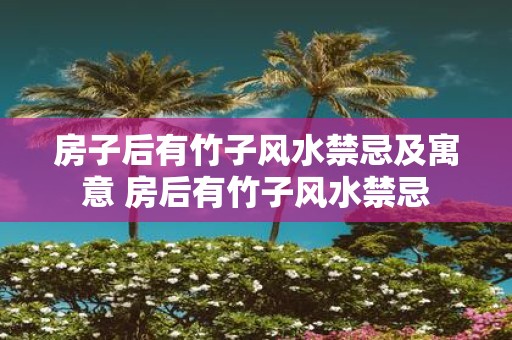房子后有竹子风水禁忌及寓意 房后有竹子风水禁忌