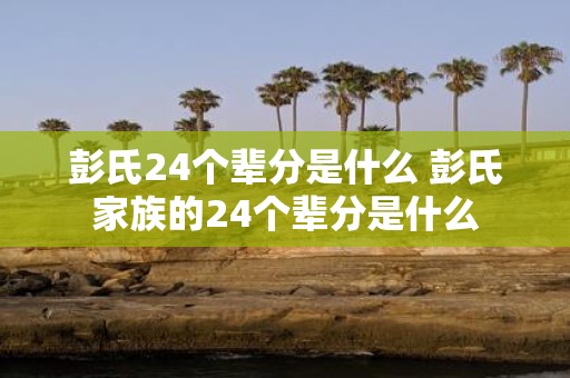 彭氏24个辈分是什么 彭氏家族的24个辈分是什么