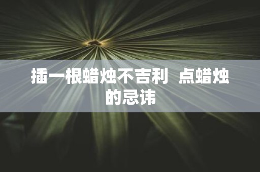 插一根蜡烛不吉利 点蜡烛的忌讳