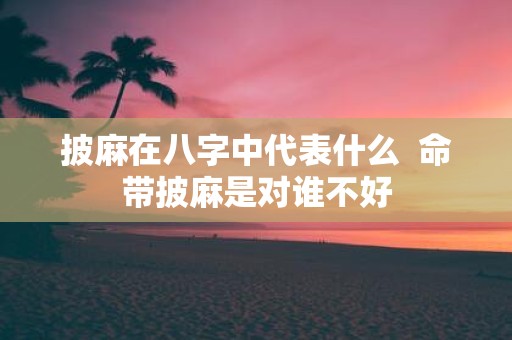 披麻在八字中代表什么 命带披麻是对谁不好