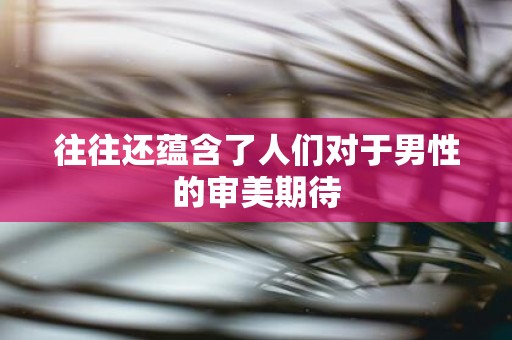 往往还蕴含了人们对于男性的审美期待