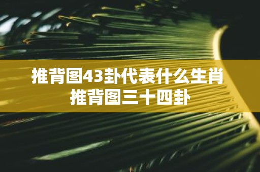 推背图43卦代表什么生肖 推背图三十四卦