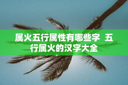 属火五行属性有哪些字 五行属火的汉字大全
