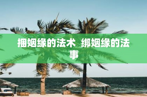 捆姻缘的法术 绑姻缘的法事