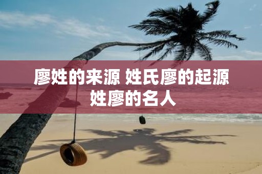 廖姓的来源 姓氏廖的起源 姓廖的名人