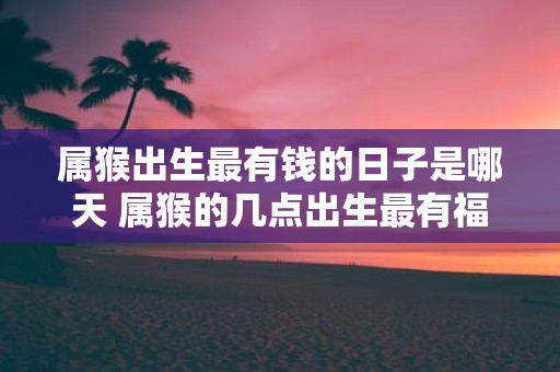 属猴出生最有钱的日子是哪天 属猴的几点出生最有福气