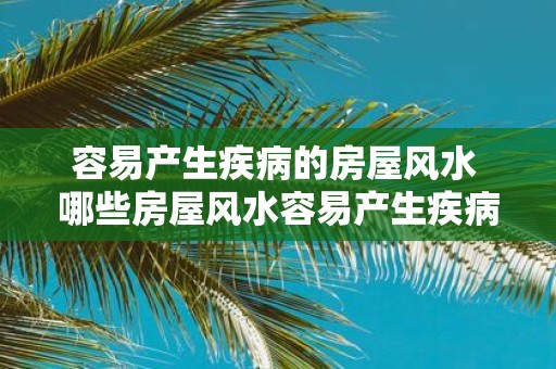 容易产生疾病的房屋风水 哪些房屋风水容易产生疾病