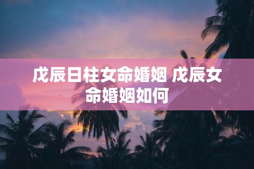 戊辰日柱女命婚姻 戊辰女命婚姻如何