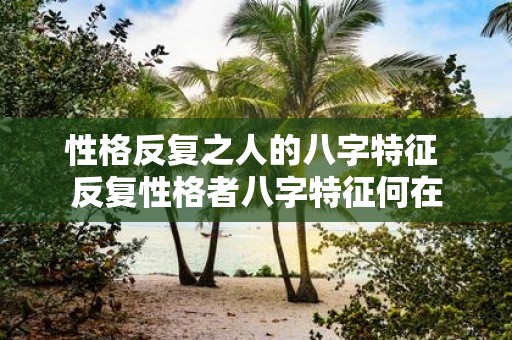 性格反复之人的八字特征 反复性格者八字特征何在
