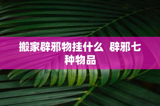 搬家辟邪物挂什么 辟邪七种物品
