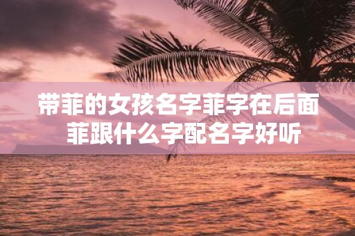 带菲的女孩名字菲字在后面 菲跟什么字配名字好听