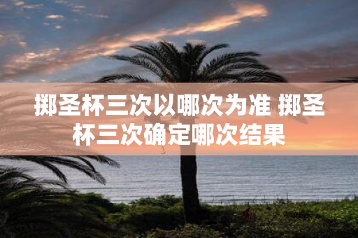 掷圣杯三次以哪次为准 掷圣杯三次确定哪次结果