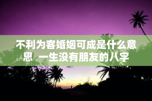 不利为客婚姻可成是什么意思 一生没有朋友的八字