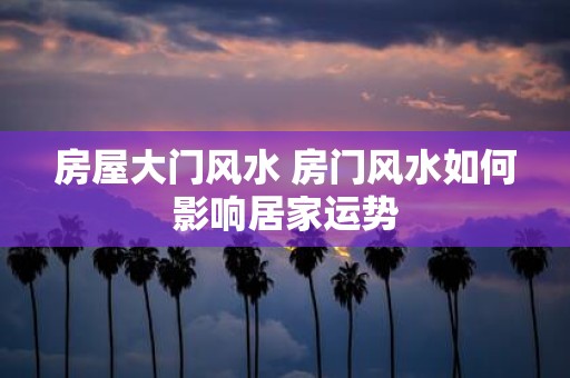 房屋大门风水 房门风水如何影响居家运势