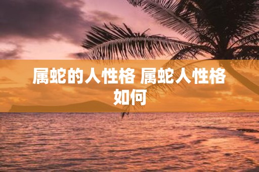 属蛇的人性格 属蛇人性格如何