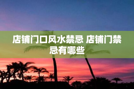 店铺门口风水禁忌 店铺门禁忌有哪些