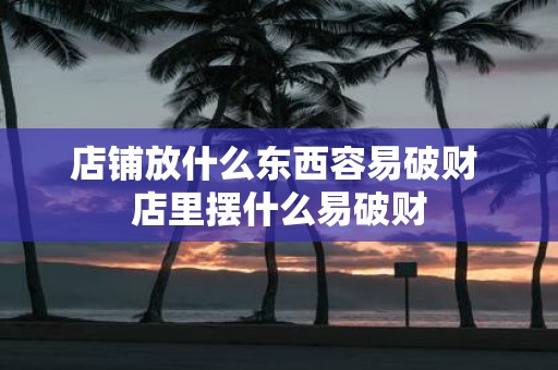 店铺放什么东西容易破财 店里摆什么易破财