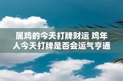 属鸡的今天打牌财运 鸡年人今天打牌是否会运气亨通