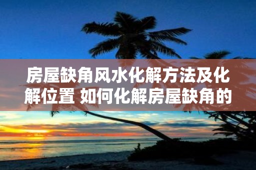 房屋缺角风水化解方法及化解位置 如何化解房屋缺角的风水问题