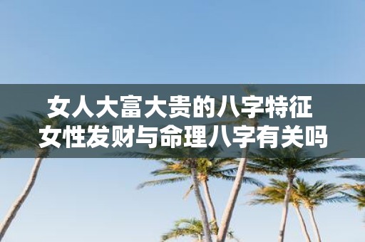 女人大富大贵的八字特征 女性发财与命理八字有关吗