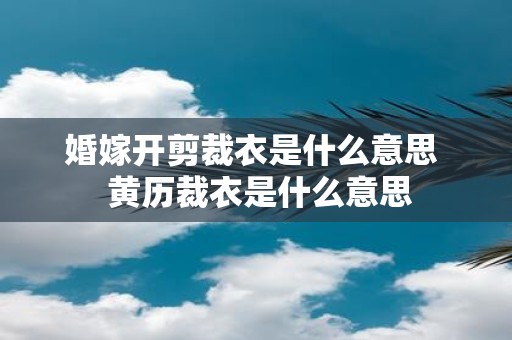 婚嫁开剪裁衣是什么意思 黄历裁衣是什么意思
