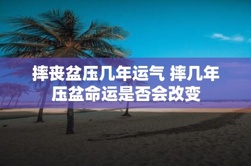 摔丧盆压几年运气 摔几年压盆命运是否会改变