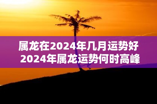 属龙在2025年几月运势好 2025年属龙运势何时高峰
