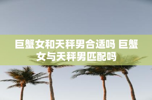 巨蟹女和天秤男合适吗 巨蟹女与天秤男匹配吗