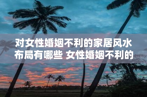 对女性婚姻不利的家居风水布局有哪些 女性婚姻不利的家居风水有哪些