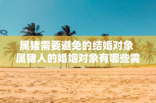 属猪需要避免的结婚对象 属猪人的婚姻对象有哪些需要避免
