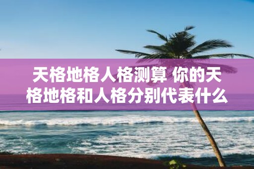 天格地格人格测算 你的天格地格和人格分别代表什么