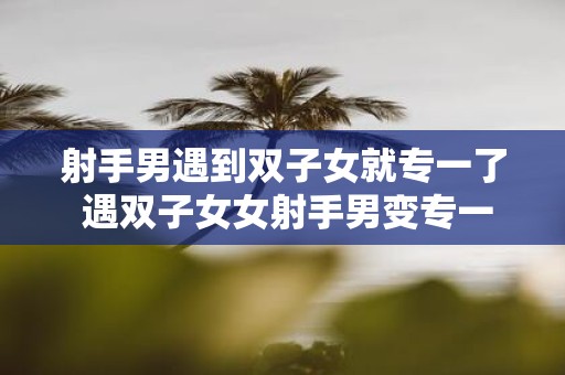 射手男遇到双子女就专一了 遇双子女女射手男变专一
