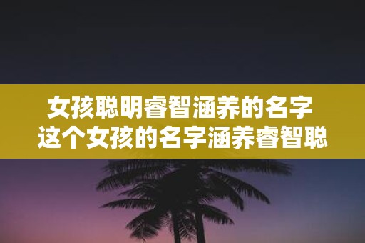 女孩聪明睿智涵养的名字 这个女孩的名字涵养睿智聪明吗