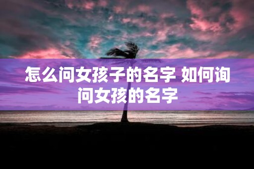 怎么问女孩子的名字 如何询问女孩的名字