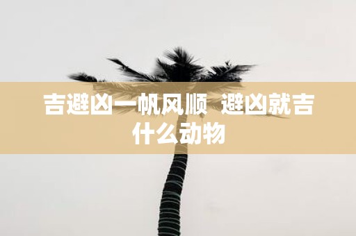 吉避凶一帆风顺 避凶就吉什么动物