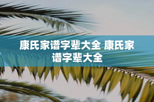 康氏家谱字辈大全 康氏家谱字辈大全