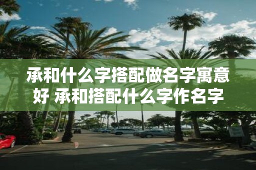 承和什么字搭配做名字寓意好 承和搭配什么字作名字寓意好