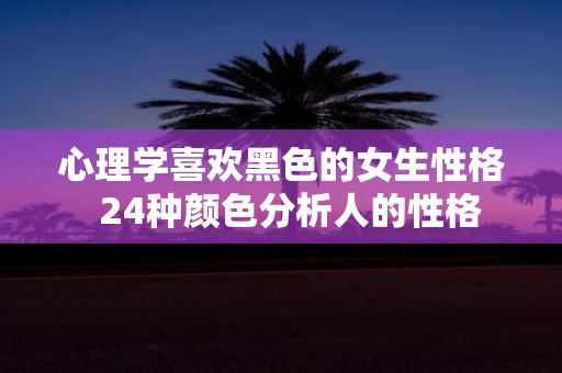 心理学喜欢黑色的女生性格 24种颜色分析人的性格