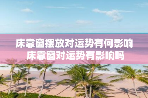 床靠窗摆放对运势有何影响 床靠窗对运势有影响吗