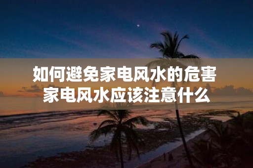 如何避免家电风水的危害 家电风水应该注意什么