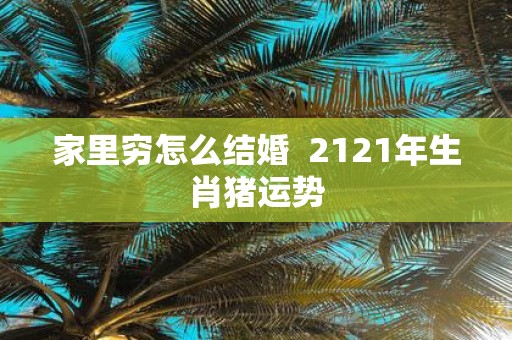 家里穷怎么结婚 2121年生肖猪运势