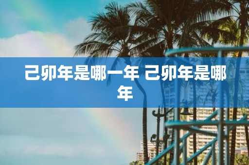 己卯年是哪一年 己卯年是哪年