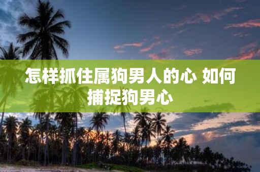 怎样抓住属狗男人的心 如何捕捉狗男心