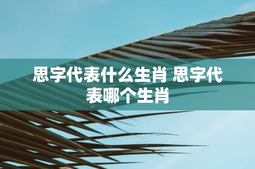 思字代表什么生肖 思字代表哪个生肖